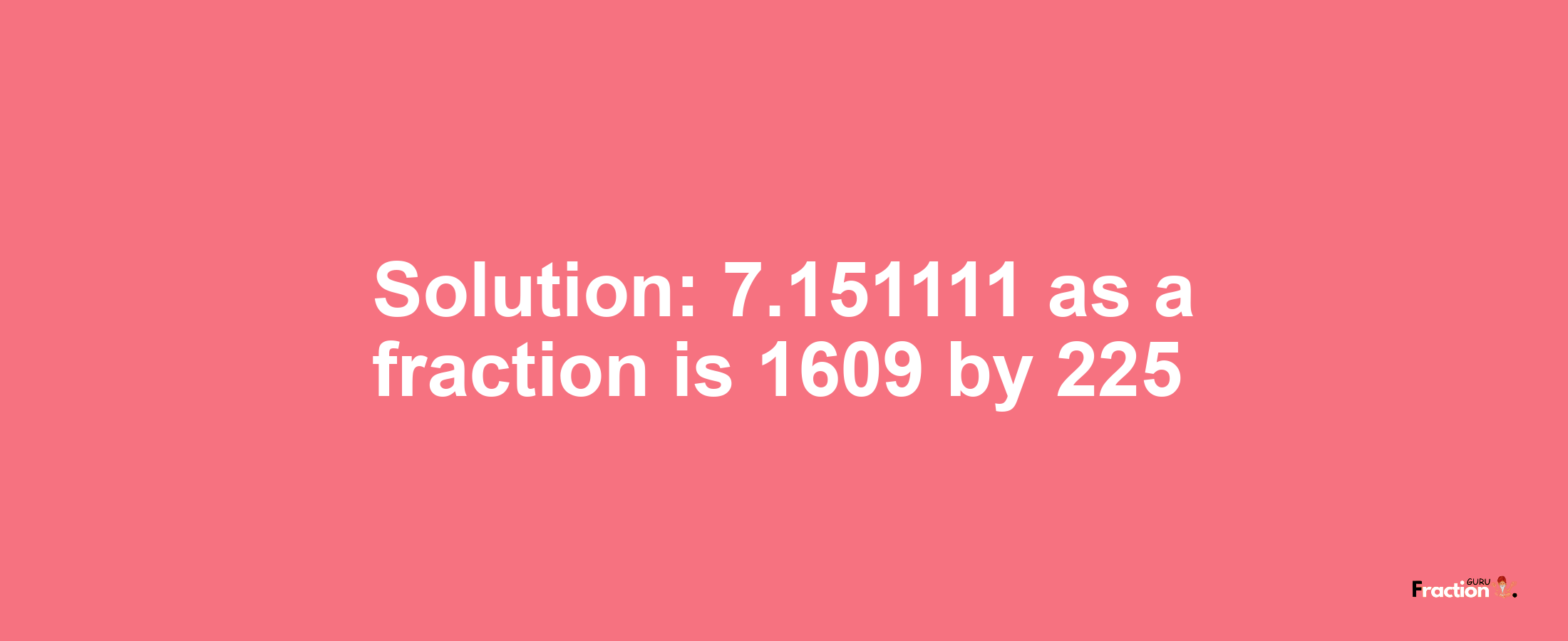 Solution:7.151111 as a fraction is 1609/225